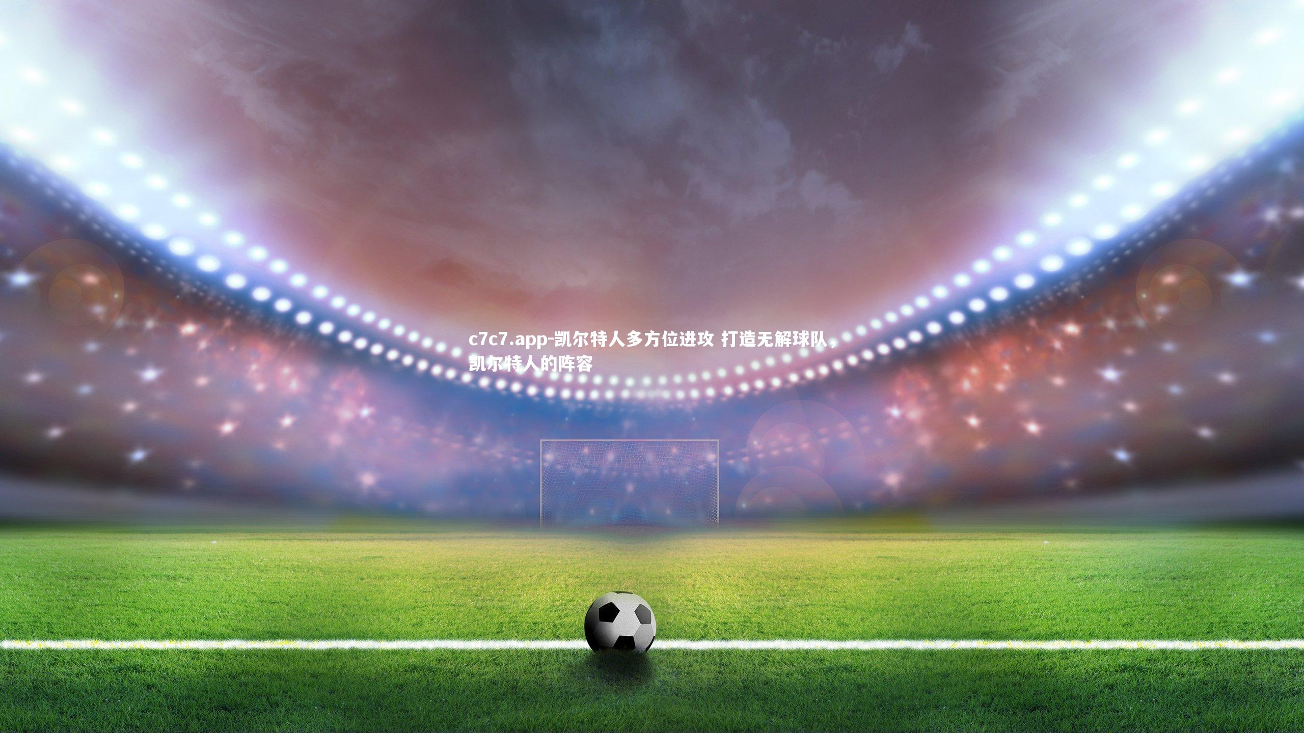 c7c7.app-凯尔特人多方位进攻 打造无解球队，凯尔特人的阵容